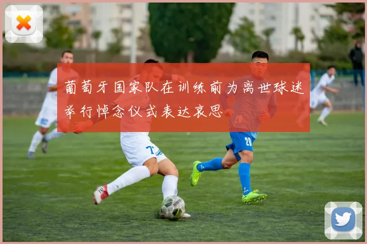 葡萄牙国家队在训练前为离世球迷举行悼念仪式表达哀思