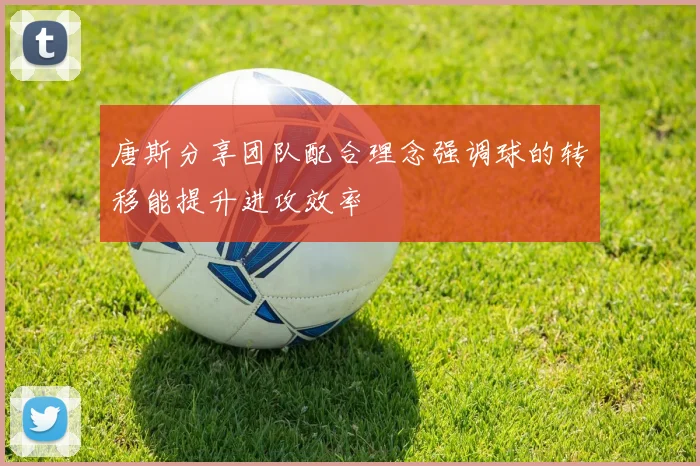 唐斯分享团队配合理念强调球的转移能提升进攻效率