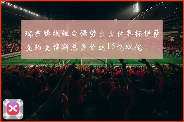 瑞典锋线组合强势出击世界杯伊萨克约克雷斯总身价达15亿双枪